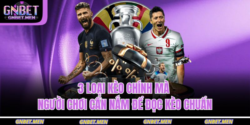 3 loại kèo chính mà người chơi cần nắm để đọc kèo chuẩn