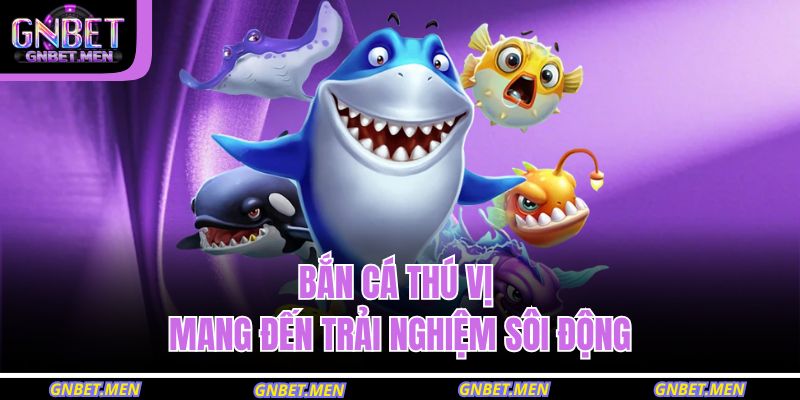 Bắn cá thú vị mang đến trải nghiệm sôi động