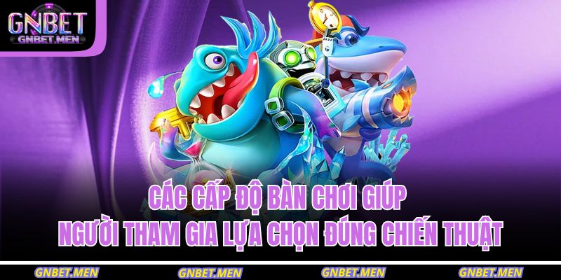 Các cấp độ bàn chơi giúp người tham gia lựa chọn đúng chiến thuật