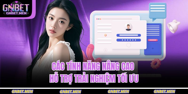 Các tính năng nâng cao hỗ trợ trải nghiệm tối ưu