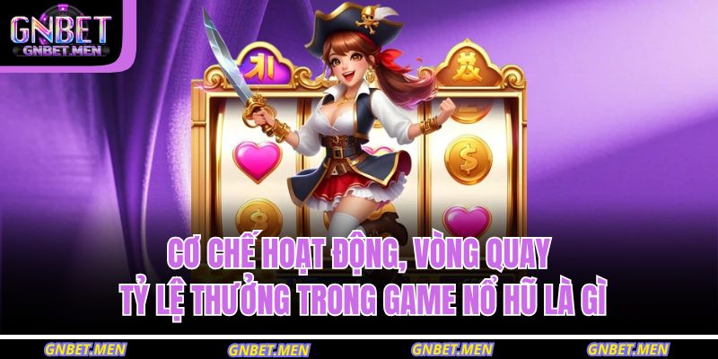 Cơ chế hoạt động, vòng quay, tỷ lệ thưởng trong game nổ hũ là gì