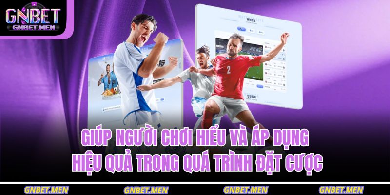 Giúp người chơi hiểu và áp dụng hiệu quả trong quá trình đặt cược