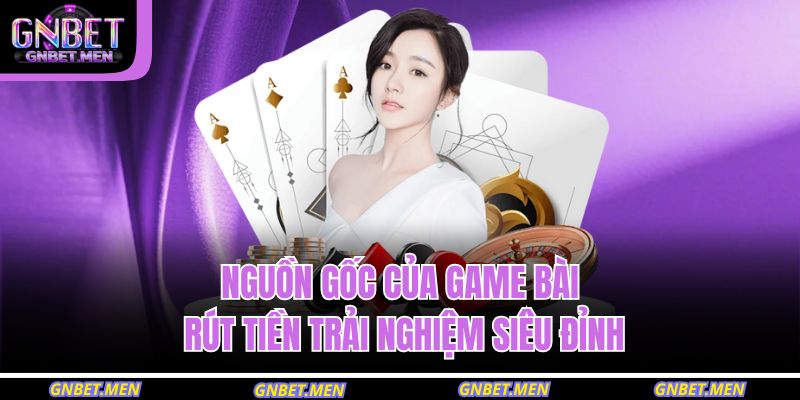 Nguồn gốc của game bài rút tiền trải nghiệm siêu đỉnh