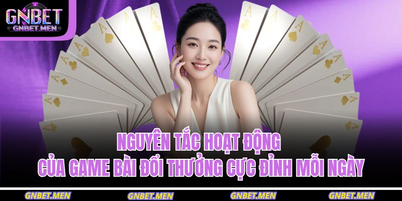 Nguyên tắc hoạt động của game bài đổi thưởng cực đỉnh mỗi ngày