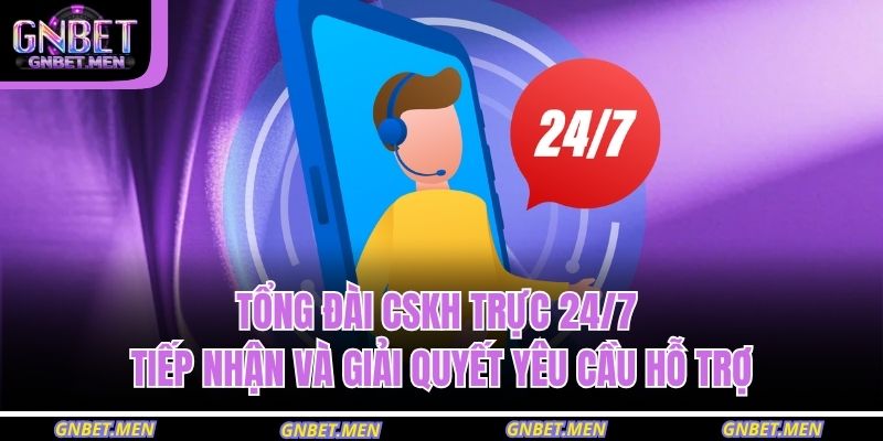 Tổng đài CSKH trực 24/7 tiếp nhận và giải quyết yêu cầu hỗ trợ