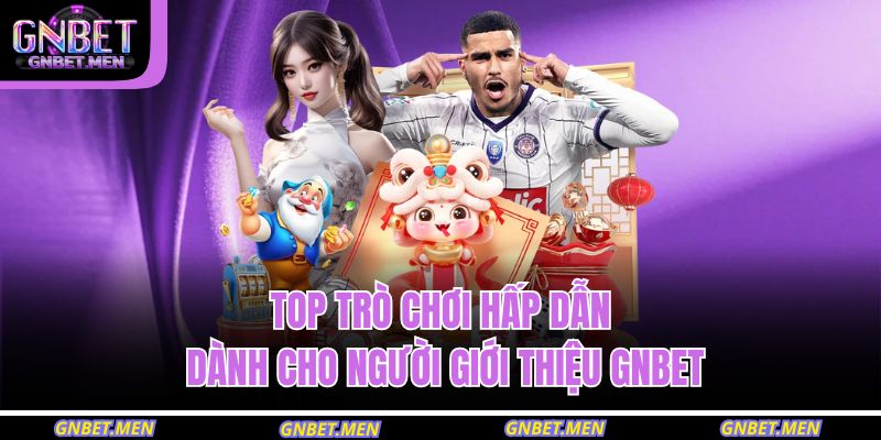 Top trò chơi hấp dẫn dành cho người giới thiệu GNBET